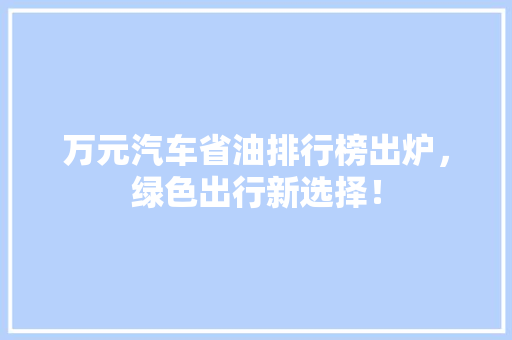 万元汽车省油排行榜出炉，绿色出行新选择！