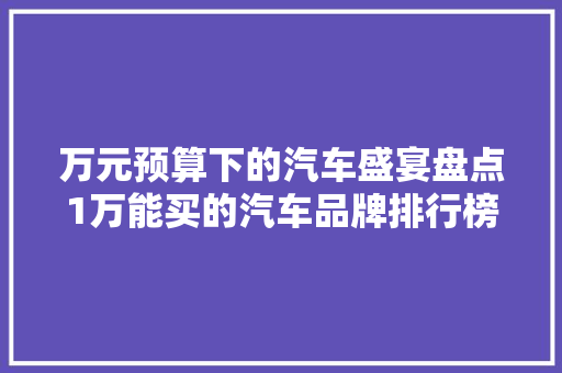 万元预算下的汽车盛宴盘点1万能买的汽车品牌排行榜