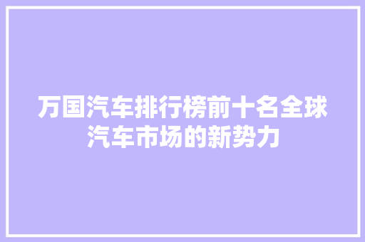 万国汽车排行榜前十名全球汽车市场的新势力