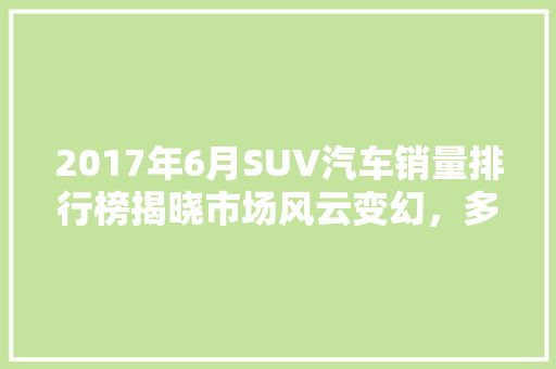 2017年6月SUV汽车销量排行榜揭晓市场风云变幻，多款车型脱颖而出