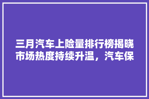 三月汽车上险量排行榜揭晓市场热度持续升温，汽车保险行业迎来新机遇