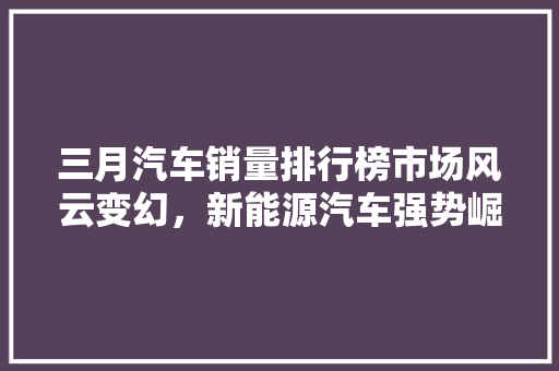 三月汽车销量排行榜市场风云变幻，新能源汽车强势崛起