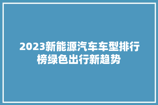 2023新能源汽车车型排行榜绿色出行新趋势