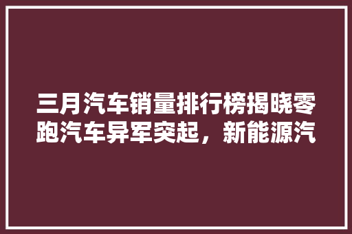 三月汽车销量排行榜揭晓零跑汽车异军突起，新能源汽车市场再掀热潮