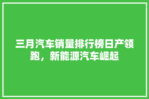 三月汽车销量排行榜日产领跑，新能源汽车崛起