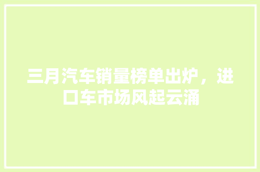 三月汽车销量榜单出炉，进口车市场风起云涌