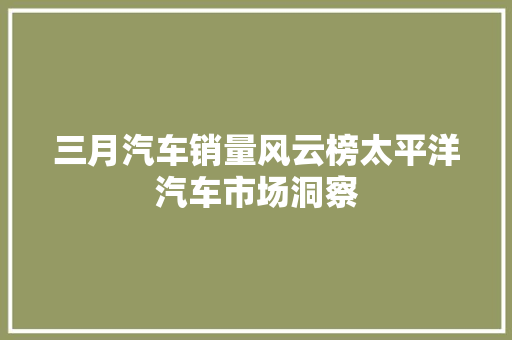 三月汽车销量风云榜太平洋汽车市场洞察