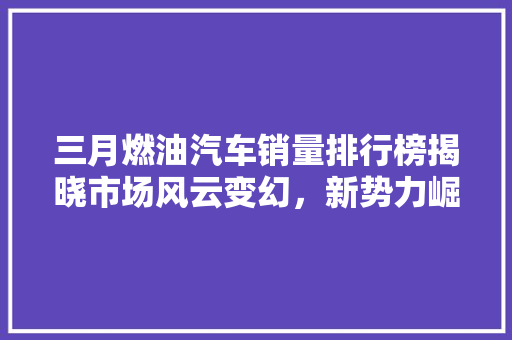 三月燃油汽车销量排行榜揭晓市场风云变幻，新势力崛起