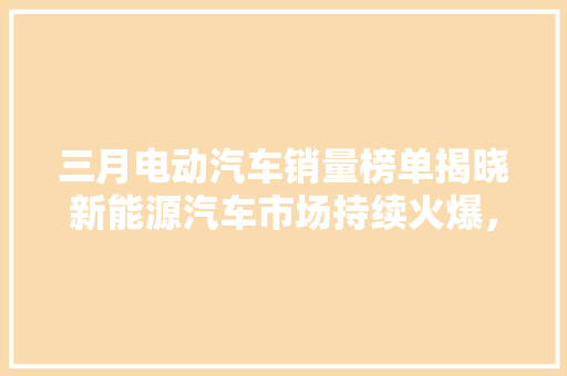 三月电动汽车销量榜单揭晓新能源汽车市场持续火爆，引领绿色出行新潮流  第1张