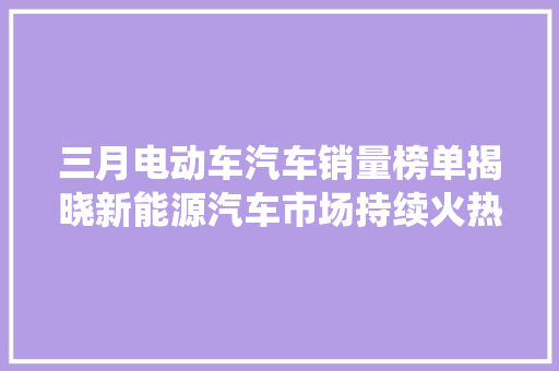 三月电动车汽车销量榜单揭晓新能源汽车市场持续火热，传统车企加速转型