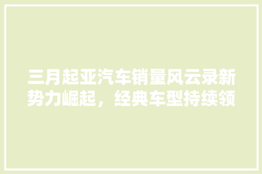 三月起亚汽车销量风云录新势力崛起，经典车型持续领跑