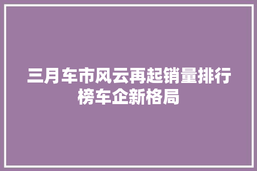 三月车市风云再起销量排行榜车企新格局