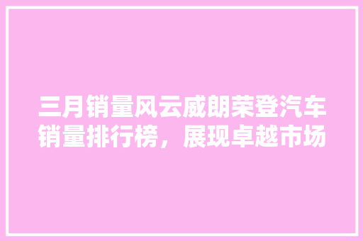 三月销量风云威朗荣登汽车销量排行榜，展现卓越市场表现