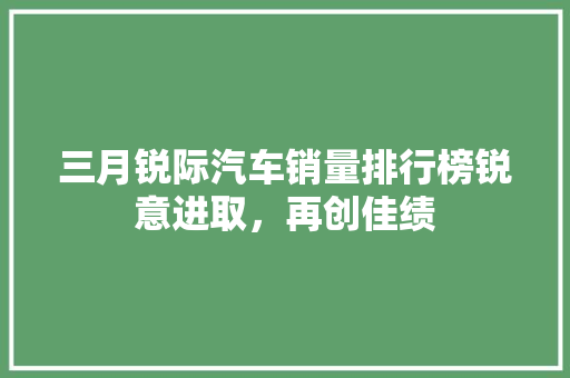 三月锐际汽车销量排行榜锐意进取，再创佳绩