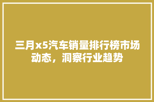 三月x5汽车销量排行榜市场动态，洞察行业趋势