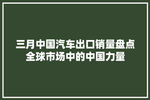 三月中国汽车出口销量盘点全球市场中的中国力量