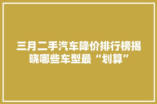 三月二手汽车降价排行榜揭晓哪些车型最“划算”