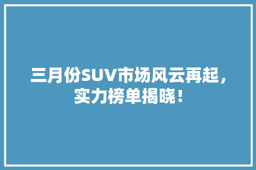 三月份SUV市场风云再起，实力榜单揭晓！  第1张