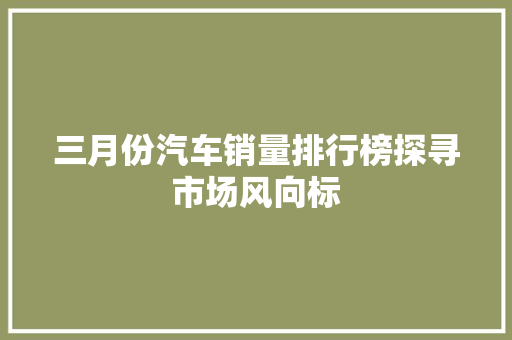 三月份汽车销量排行榜探寻市场风向标