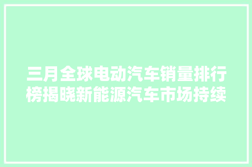三月全球电动汽车销量排行榜揭晓新能源汽车市场持续火热