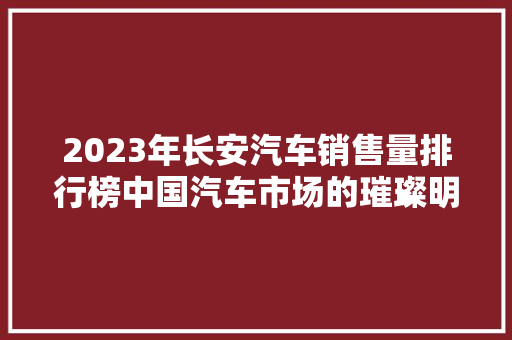 2023年长安汽车销售量排行榜中国汽车市场的璀璨明珠
