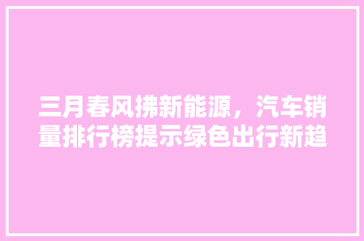 三月春风拂新能源，汽车销量排行榜提示绿色出行新趋势