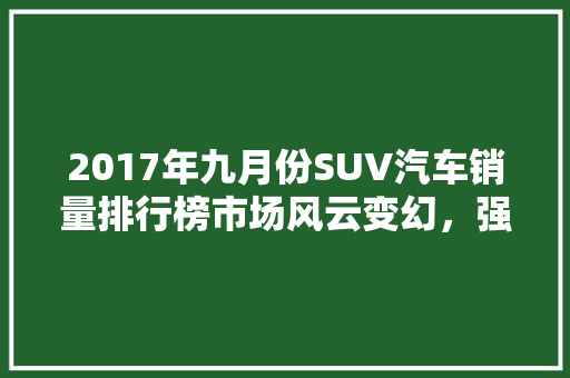 2017年九月份SUV汽车销量排行榜市场风云变幻，强者恒强