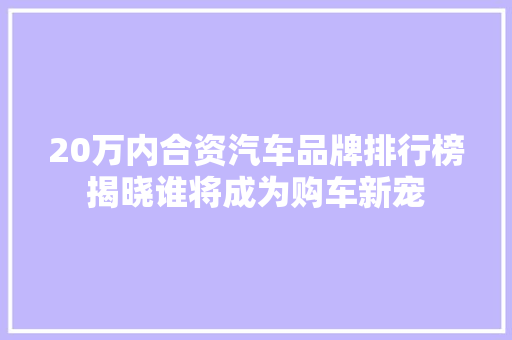 20万内合资汽车品牌排行榜揭晓谁将成为购车新宠