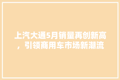 上汽大通5月销量再创新高，引领商用车市场新潮流