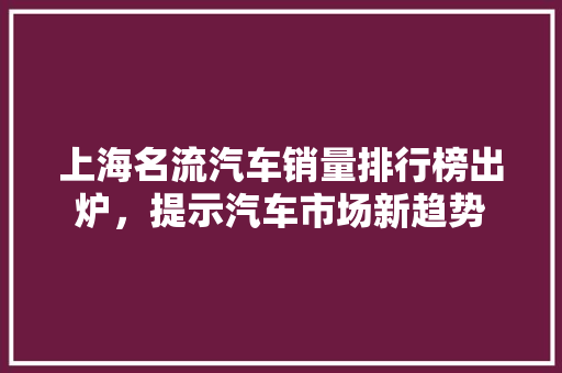 上海名流汽车销量排行榜出炉，提示汽车市场新趋势