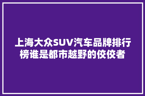 上海大众SUV汽车品牌排行榜谁是都市越野的佼佼者