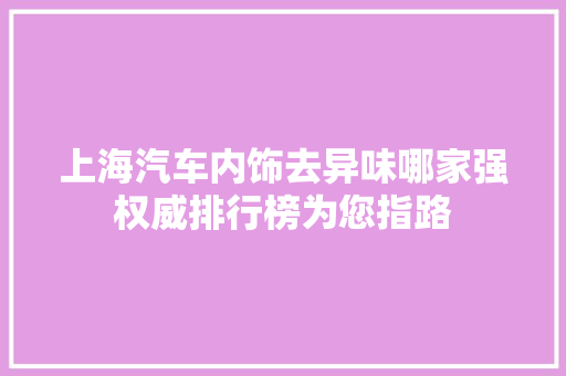 上海汽车内饰去异味哪家强权威排行榜为您指路