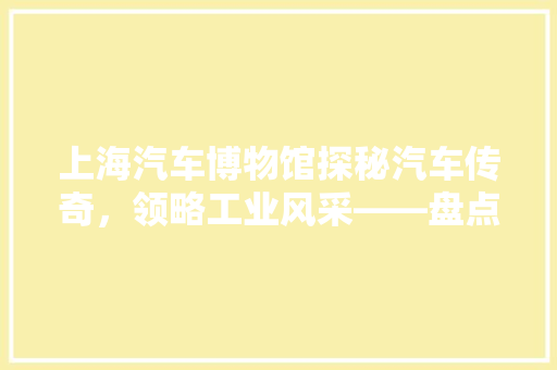 上海汽车博物馆探秘汽车传奇，领略工业风采——盘点前十名热门展品