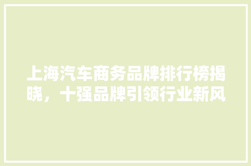 上海汽车商务品牌排行榜揭晓，十强品牌引领行业新风尚