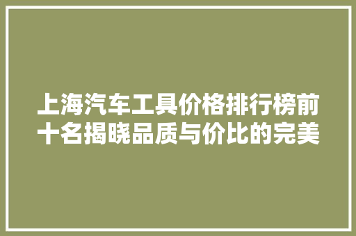 上海汽车工具价格排行榜前十名揭晓品质与价比的完美结合