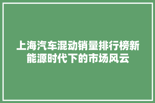 上海汽车混动销量排行榜新能源时代下的市场风云