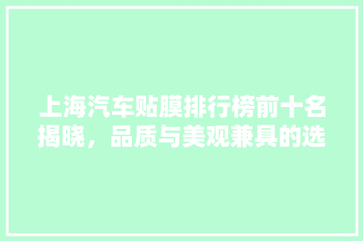 上海汽车贴膜排行榜前十名揭晓，品质与美观兼具的选择指南