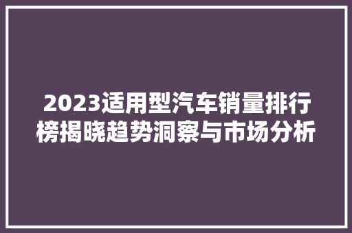 2023适用型汽车销量排行榜揭晓趋势洞察与市场分析