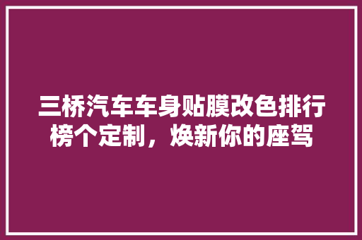 三桥汽车车身贴膜改色排行榜个定制，焕新你的座驾