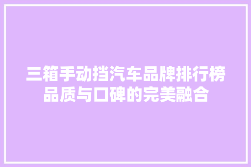 三箱手动挡汽车品牌排行榜品质与口碑的完美融合