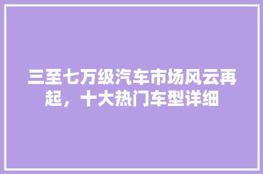 三至七万级汽车市场风云再起，十大热门车型详细