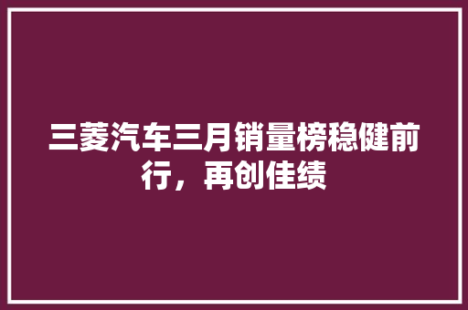 三菱汽车三月销量榜稳健前行，再创佳绩