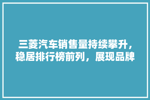 三菱汽车销售量持续攀升，稳居排行榜前列，展现品牌实力