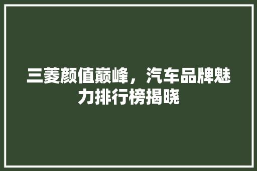 三菱颜值巅峰，汽车品牌魅力排行榜揭晓