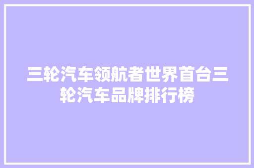 三轮汽车领航者世界首台三轮汽车品牌排行榜