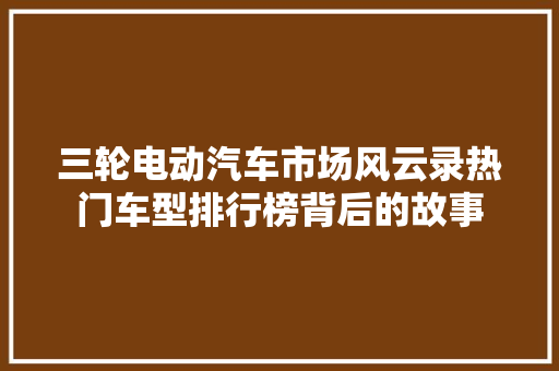 三轮电动汽车市场风云录热门车型排行榜背后的故事