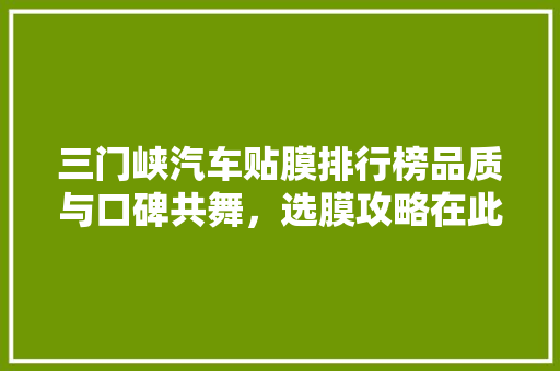三门峡汽车贴膜排行榜品质与口碑共舞，选膜攻略在此！