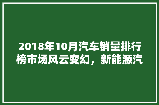 2018年10月汽车销量排行榜市场风云变幻，新能源汽车崛起