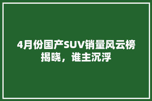 4月份国产SUV销量风云榜揭晓，谁主沉浮