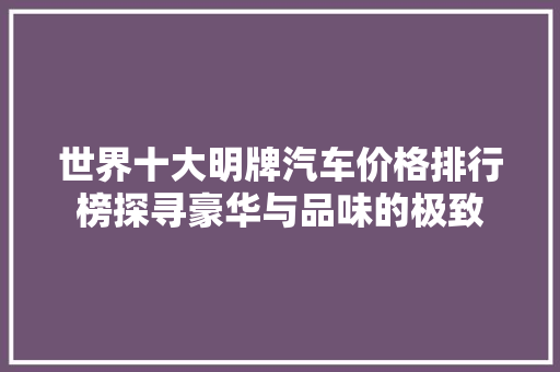 世界十大明牌汽车价格排行榜探寻豪华与品味的极致